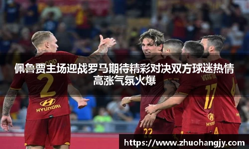 佩鲁贾主场迎战罗马期待精彩对决双方球迷热情高涨气氛火爆