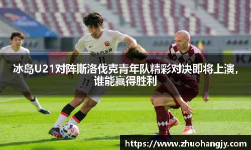 冰岛U21对阵斯洛伐克青年队精彩对决即将上演，谁能赢得胜利